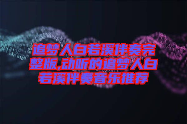 追夢(mèng)人白若溪伴奏完整版,動(dòng)聽的追夢(mèng)人白若溪伴奏音樂(lè)推薦