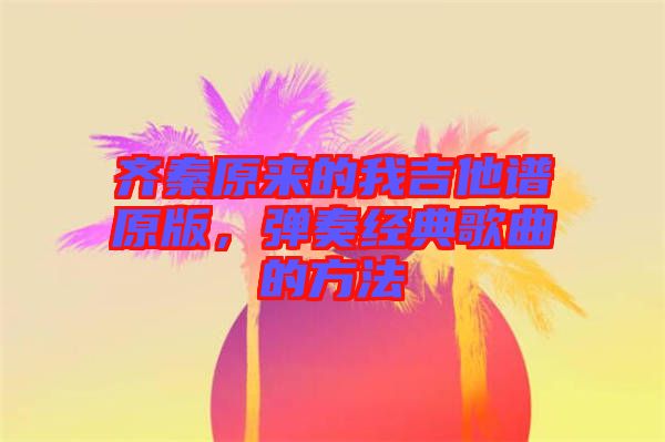 齊秦原來的我吉他譜原版，彈奏經(jīng)典歌曲的方法