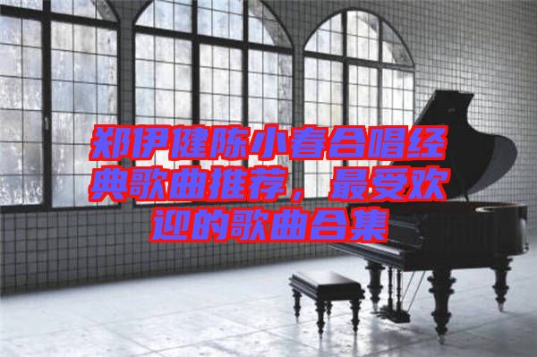 鄭伊健陳小春合唱經(jīng)典歌曲推薦，最受歡迎的歌曲合集