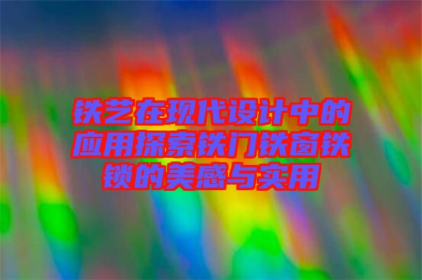 鐵藝在現(xiàn)代設(shè)計(jì)中的應(yīng)用探索鐵門鐵窗鐵鎖的美感與實(shí)用