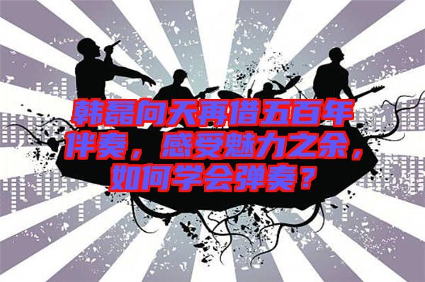 韓磊向天再借五百年伴奏，感受魅力之余，如何學會彈奏？