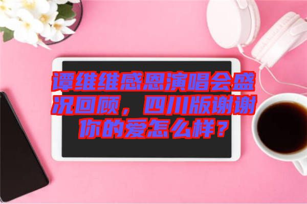 譚維維感恩演唱會(huì)盛況回顧，四川版謝謝你的愛(ài)怎么樣？