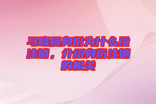 馬曉晨身份為什么沒注銷，介紹身份注銷的相關(guān)