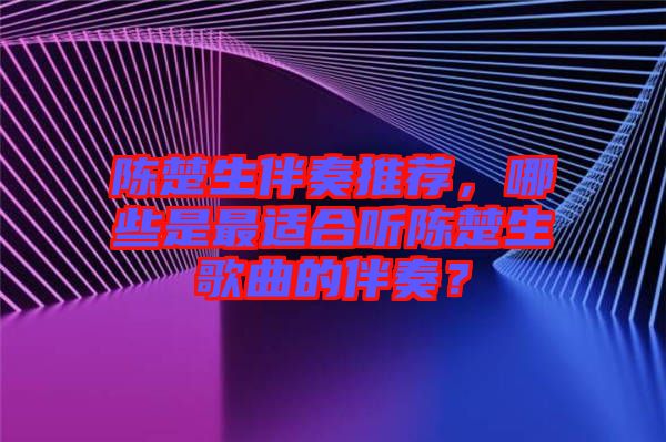 陳楚生伴奏推薦，哪些是最適合聽(tīng)陳楚生歌曲的伴奏？