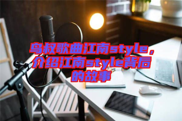 鳥叔歌曲江南style，介紹江南style背后的故事