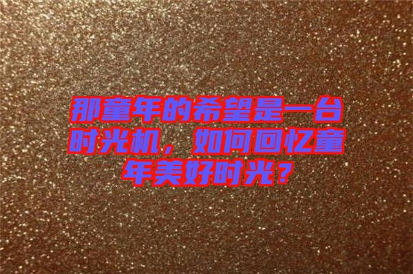 那童年的希望是一臺(tái)時(shí)光機(jī)，如何回憶童年美好時(shí)光？