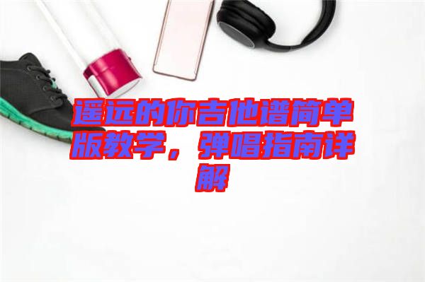 遙遠(yuǎn)的你吉他譜簡單版教學(xué)，彈唱指南詳解