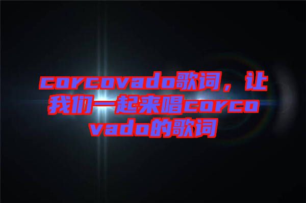 corcovado歌詞，讓我們一起來唱corcovado的歌詞