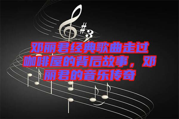 鄧麗君經(jīng)典歌曲走過咖啡屋的背后故事，鄧麗君的音樂傳奇