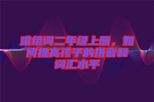 難組詞二年級(jí)上冊(cè)，如何提高孩子的拼音和詞匯水平