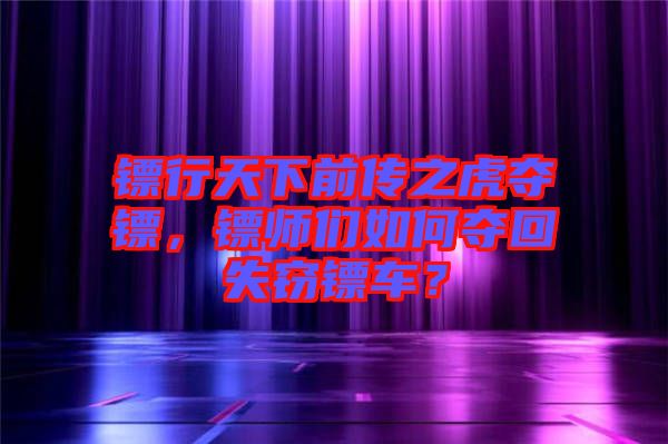 鏢行天下前傳之虎奪鏢，鏢師們?nèi)绾螉Z回失竊鏢車？