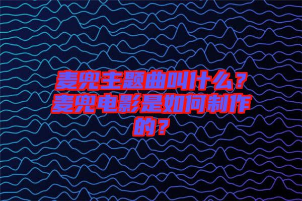 麥兜主題曲叫什么？麥兜電影是如何制作的？