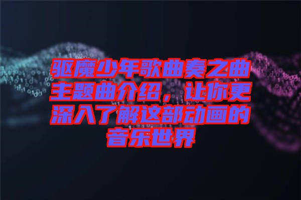 驅(qū)魔少年歌曲奏之曲主題曲介紹，讓你更深入了解這部動(dòng)畫(huà)的音樂(lè)世界