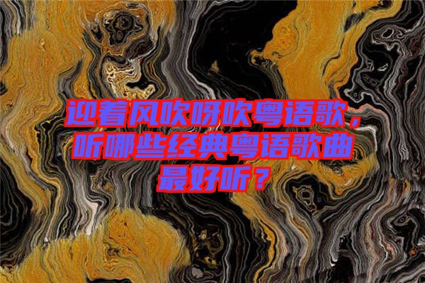 迎著風吹呀吹粵語歌，聽哪些經(jīng)典粵語歌曲最好聽？