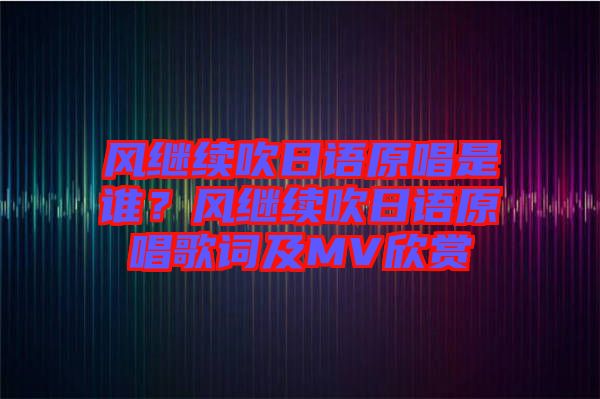 風(fēng)繼續(xù)吹日語(yǔ)原唱是誰(shuí)？風(fēng)繼續(xù)吹日語(yǔ)原唱歌詞及MV欣賞