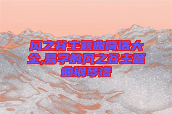 風(fēng)之谷主題曲簡(jiǎn)譜大全,易學(xué)的風(fēng)之谷主題曲鋼琴譜