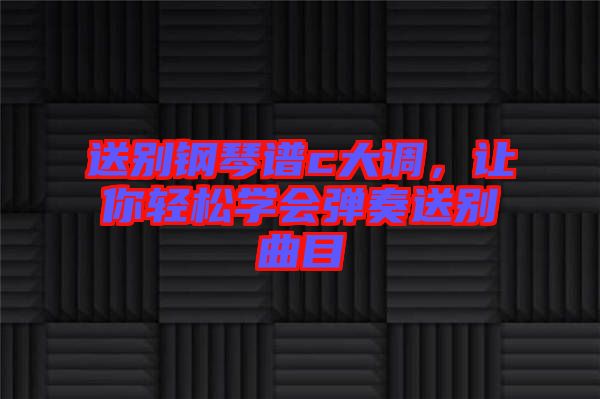 送別鋼琴譜c大調(diào)，讓你輕松學(xué)會(huì)彈奏送別曲目