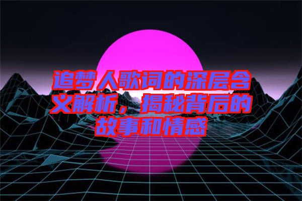 追夢人歌詞的深層含義解析，揭秘背后的故事和情感