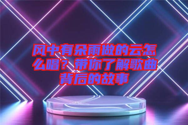 風(fēng)中有朵雨做的云怎么唱？帶你了解歌曲背后的故事