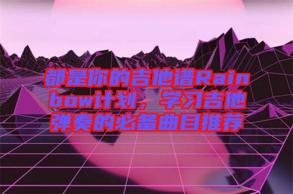 都是你的吉他譜Rainbow計劃，學習吉他彈奏的必備曲目推薦