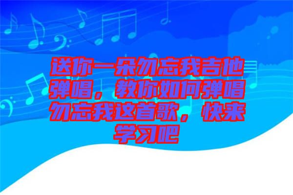 送你一朵勿忘我吉他彈唱，教你如何彈唱勿忘我這首歌，快來(lái)學(xué)習(xí)吧