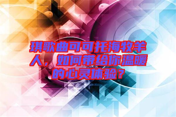 琪歌曲可可托海牧羊人，如何帶給你溫暖的心靈體驗？