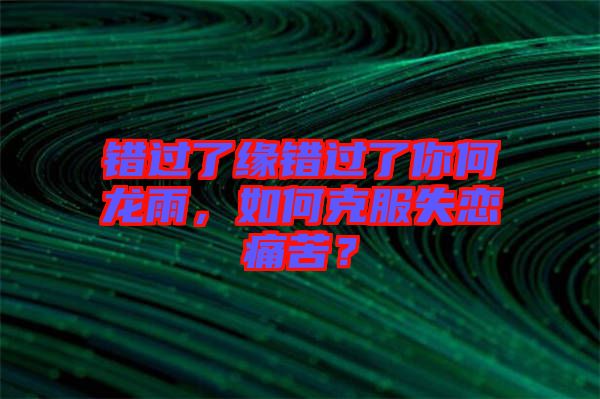 錯(cuò)過了緣錯(cuò)過了你何龍雨，如何克服失戀痛苦？