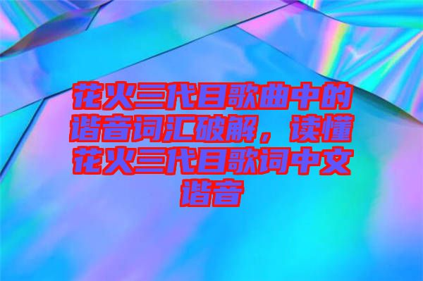 花火三代目歌曲中的諧音詞匯破解，讀懂花火三代目歌詞中文諧音