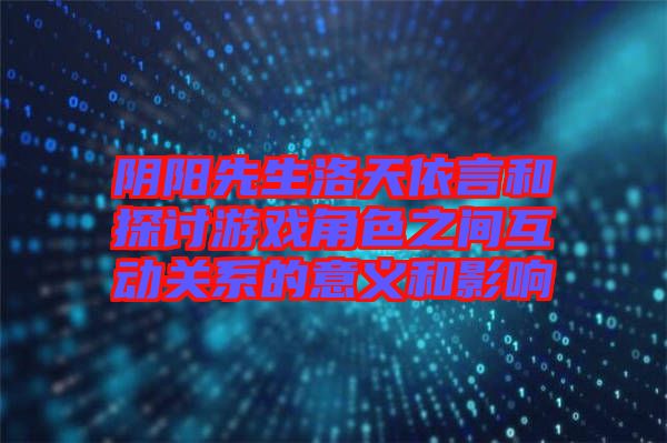 陰陽先生洛天依言和探討游戲角色之間互動關(guān)系的意義和影響