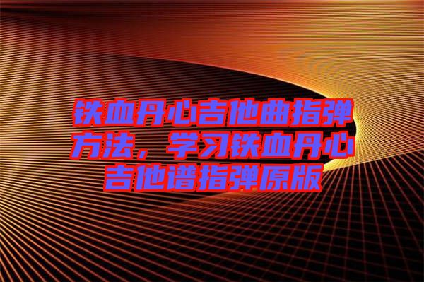 鐵血丹心吉他曲指彈方法，學(xué)習(xí)鐵血丹心吉他譜指彈原版