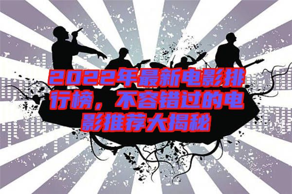 2022年最新電影排行榜，不容錯(cuò)過(guò)的電影推薦大揭秘