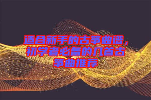 適合新手的古箏曲譜，初學(xué)者必備的幾首古箏曲推薦