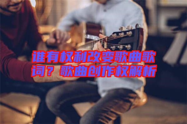 誰有權(quán)利改變歌曲歌詞？歌曲創(chuàng)作權(quán)解析