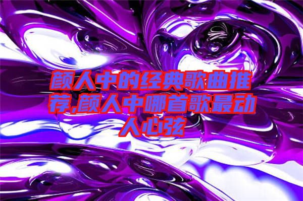 顏人中的經(jīng)典歌曲推薦,顏人中哪首歌最動(dòng)人心弦