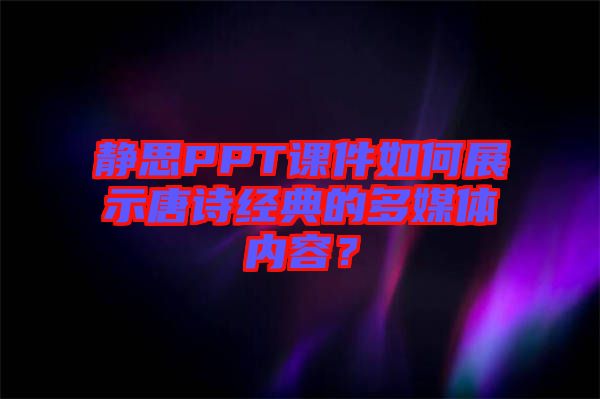 靜思PPT課件如何展示唐詩經(jīng)典的多媒體內(nèi)容？