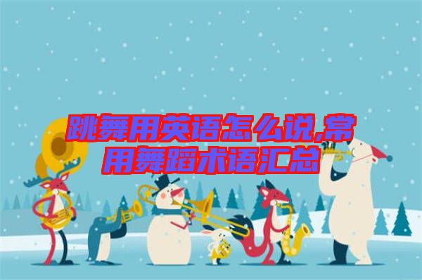 跳舞用英語怎么說,常用舞蹈術(shù)語匯總