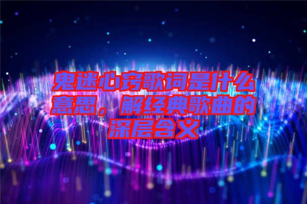 鬼迷心竅歌詞是什么意思，解經(jīng)典歌曲的深層含義