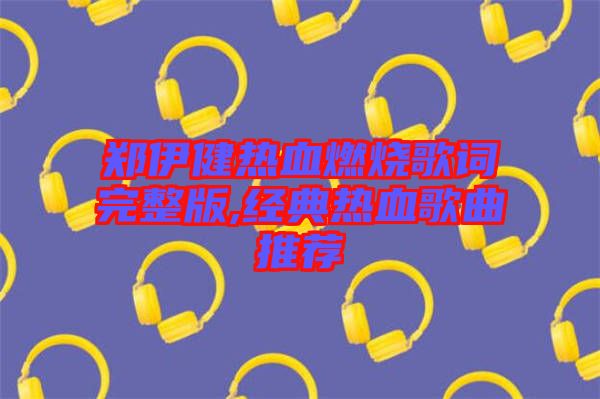 鄭伊健熱血燃燒歌詞完整版,經典熱血歌曲推薦