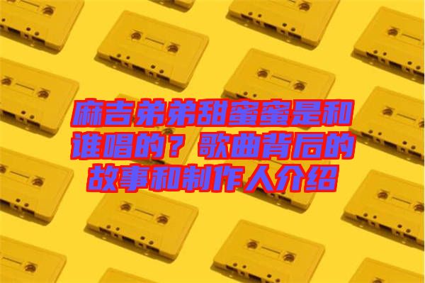 麻吉弟弟甜蜜蜜是和誰唱的？歌曲背后的故事和制作人介紹