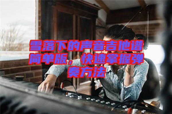 雪落下的聲音吉他譜簡單版，快速掌握彈奏方法