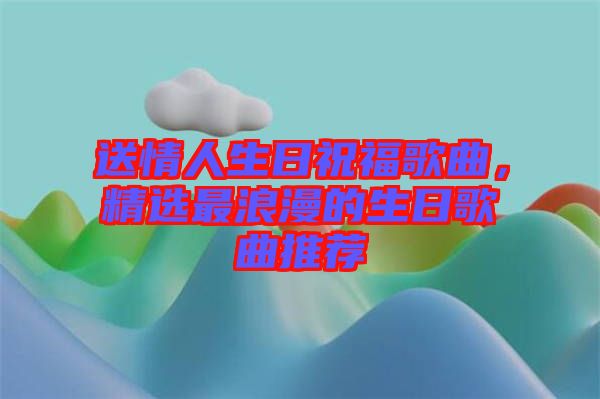 送情人生日祝福歌曲，精選最浪漫的生日歌曲推薦