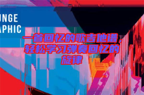 一首回憶的歌吉他譜，輕松學(xué)習(xí)彈奏回憶的旋律