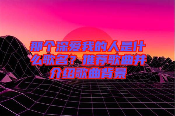 那個(gè)深愛我的人是什么歌名？推薦歌曲并介紹歌曲背景