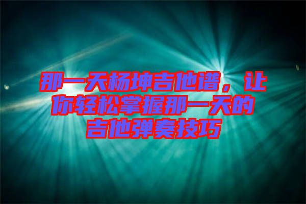 那一天楊坤吉他譜，讓你輕松掌握那一天的吉他彈奏技巧