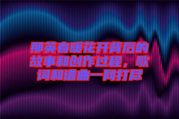 那英春暖花開背后的故事和創(chuàng)作過程，歌詞和譜曲一網(wǎng)打盡