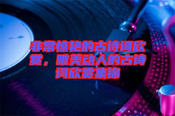 非常驚艷的古詩詞欣賞，唯美動人的古詩詞欣賞集錦