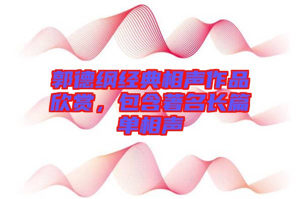 郭德綱經(jīng)典相聲作品欣賞，包含著名長(zhǎng)篇單相聲