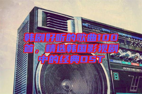 韓劇好聽的歌曲100首，精選韓國影視劇中的經(jīng)典OST