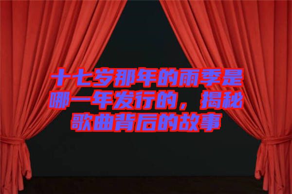 十七歲那年的雨季是哪一年發(fā)行的，揭秘歌曲背后的故事