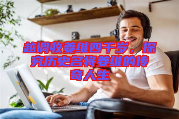 越調(diào)收姜維四千歲，探究歷史名將姜維的傳奇人生